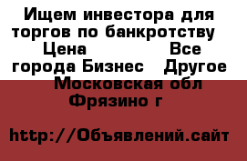 Ищем инвестора для торгов по банкротству. › Цена ­ 100 000 - Все города Бизнес » Другое   . Московская обл.,Фрязино г.